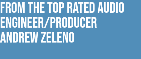 FROM THE TOP RATED AUDIO ENGINEER/PRODUCER ANDREW ZELENO 